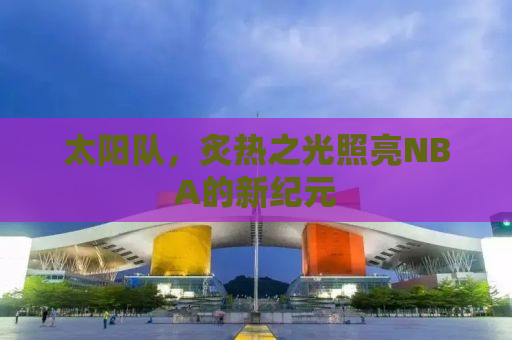 太阳队，炙热之光照亮NBA的新纪元