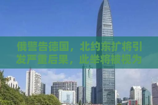 俄警告德国，北约东扩将引发严重后果，此举将被视为直接参战
