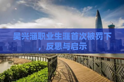 吴兴涵职业生涯首次被罚下，反思与启示