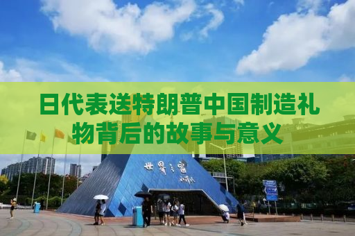 日代表送特朗普中国制造礼物背后的故事与意义