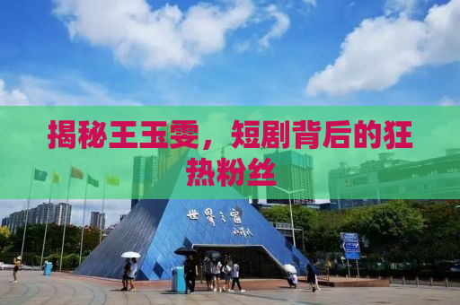 揭秘王玉雯，短剧背后的狂热粉丝