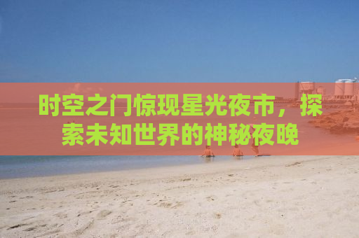 时空之门惊现星光夜市，探索未知世界的神秘夜晚