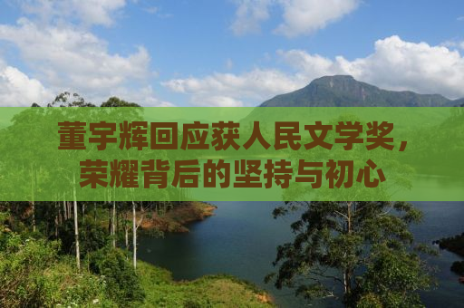 董宇辉回应获人民文学奖，荣耀背后的坚持与初心