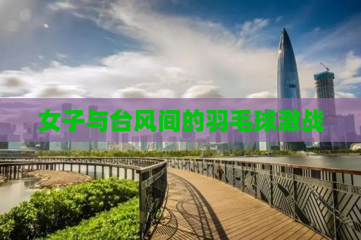 女子与台风间的羽毛球激战