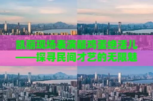 凯丽现场表演颠鸡蛋绝活儿——探寻民间才艺的无限魅力