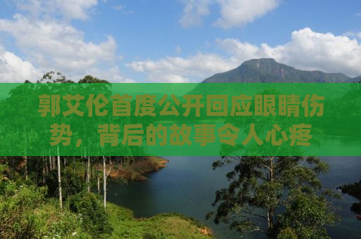 郭艾伦首度公开回应眼睛伤势，背后的故事令人心疼