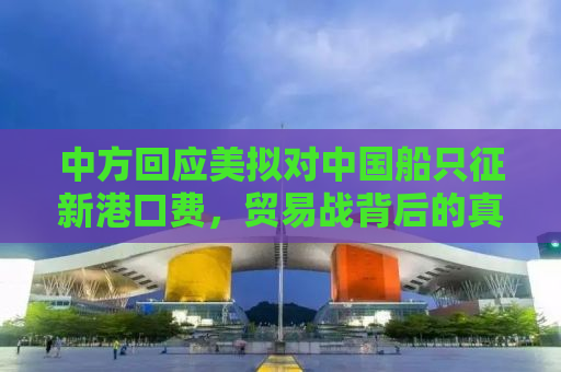 中方回应美拟对中国船只征新港口费，贸易战背后的真实意图与应对策略