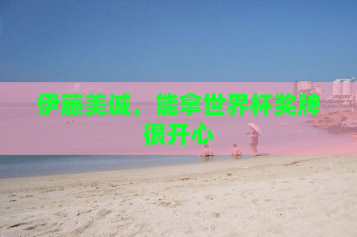 伊藤美诚，能拿世界杯奖牌很开心
