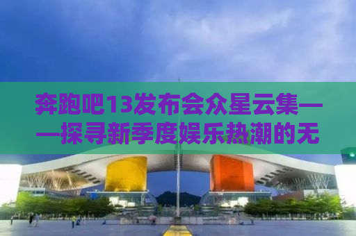 奔跑吧13发布会众星云集——探寻新季度娱乐热潮的无限魅力