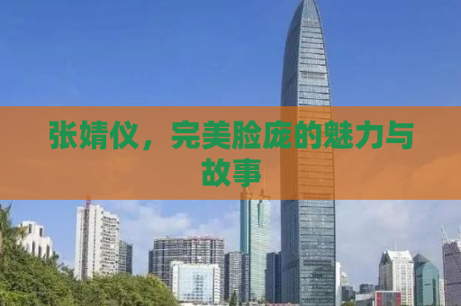 张婧仪，完美脸庞的魅力与故事