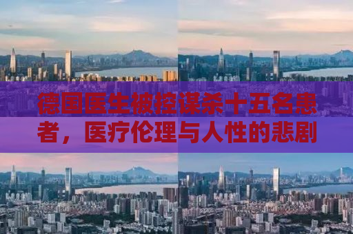 德国医生被控谋杀十五名患者，医疗伦理与人性的悲剧