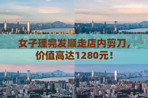 女子理完发顺走店内剪刀，价值高达1280元！
