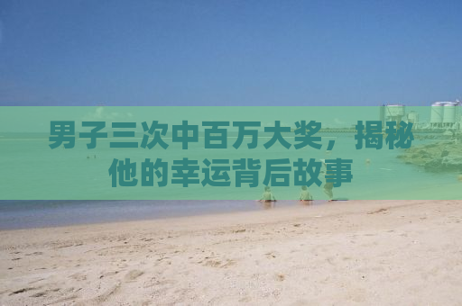 男子三次中百万大奖，揭秘他的幸运背后故事