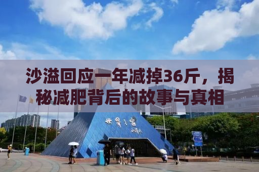 沙溢回应一年减掉36斤，揭秘减肥背后的故事与真相