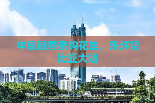 中国顾客豪购花生，乐坏赞比亚大姐