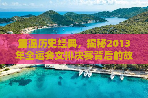 重温历史经典，揭秘2013年全运会女排决赛背后的故事与传奇人物
