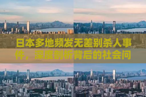 日本多地频发无差别杀人事件，深度剖析背后的社会问题与应对之策