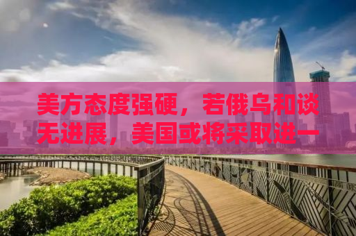 美方态度强硬，若俄乌和谈无进展，美国或将采取进一步行动