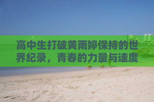 高中生打破黄雨婷保持的世界纪录，青春的力量与速度的征服