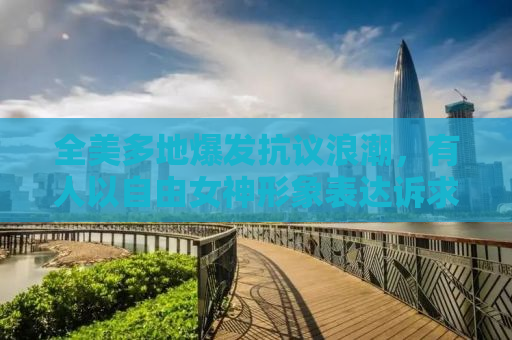 全美多地爆发抗议浪潮，有人以自由女神形象表达诉求