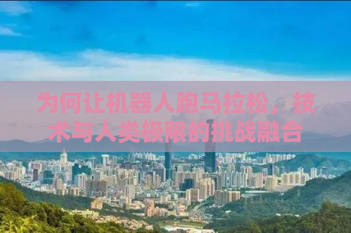 为何让机器人跑马拉松，技术与人类极限的挑战融合