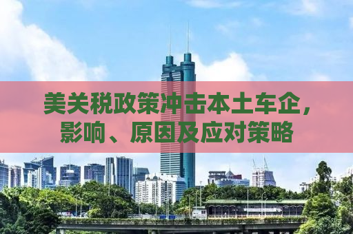 美关税政策冲击本土车企，影响、原因及应对策略