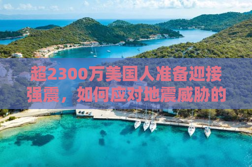 超2300万美国人准备迎接强震，如何应对地震威胁的挑战？