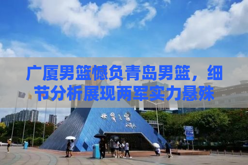 广厦男篮憾负青岛男篮，细节分析展现两军实力悬殊