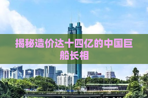 揭秘造价达十四亿的中国巨船长相