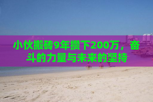 小伙搬砖9年攒下200万，奋斗的力量与未来的坚持