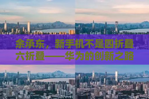 余承东，新手机不是四折叠六折叠——华为的创新之路与未来展望