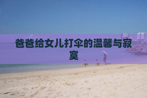 爸爸给女儿打伞的温馨与寂寞