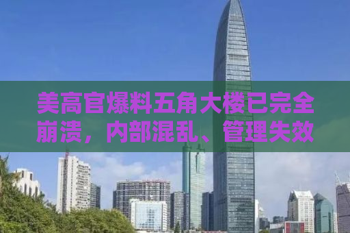 美高官爆料五角大楼已完全崩溃，内部混乱、管理失效，美国霸权隐忧重重