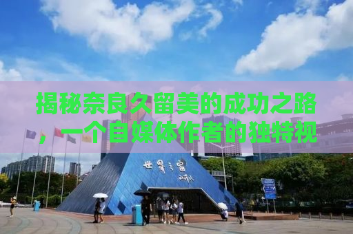 揭秘奈良久留美的成功之路，一个自媒体作者的独特视角