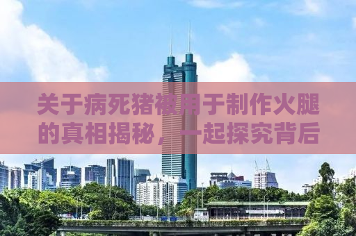 关于病死猪被用于制作火腿的真相揭秘，一起探究背后的谣言与事实