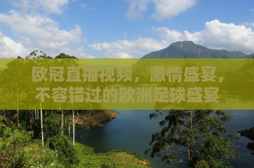 欧冠直播视频，激情盛宴，不容错过的欧洲足球盛宴