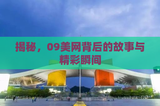 揭秘，09美网背后的故事与精彩瞬间