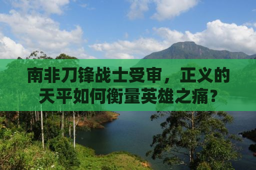 南非刀锋战士受审，正义的天平如何衡量英雄之痛？