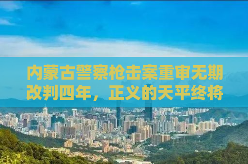 内蒙古警察枪击案重审无期改判四年，正义的天平终将平衡