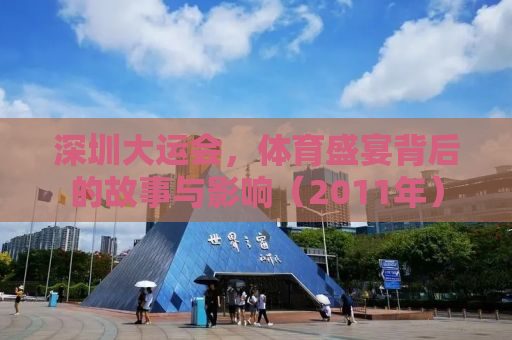 深圳大运会，体育盛宴背后的故事与影响（2011年）