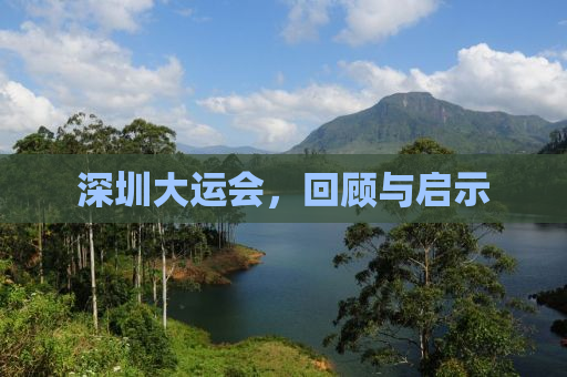 深圳大运会，回顾与启示