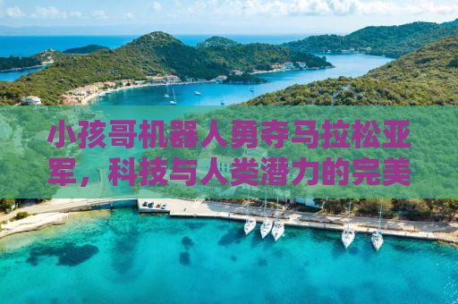小孩哥机器人勇夺马拉松亚军，科技与人类潜力的完美结合
