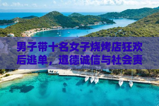 男子带十名女子烧烤店狂欢后逃单，道德诚信与社会责任何在？