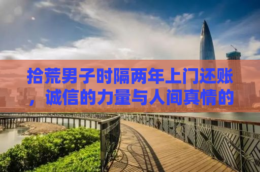拾荒男子时隔两年上门还账，诚信的力量与人间真情的体现