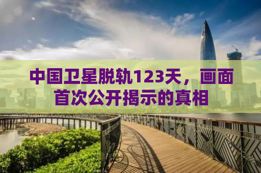 中国卫星脱轨123天，画面首次公开揭示的真相