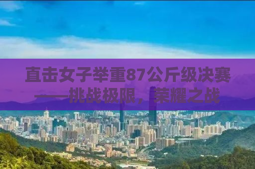 直击女子举重87公斤级决赛——挑战极限，荣耀之战
