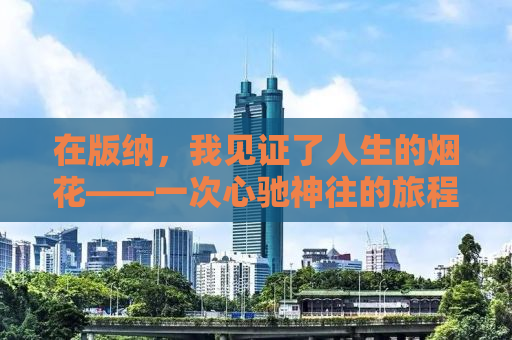 在版纳，我见证了人生的烟花——一次心驰神往的旅程