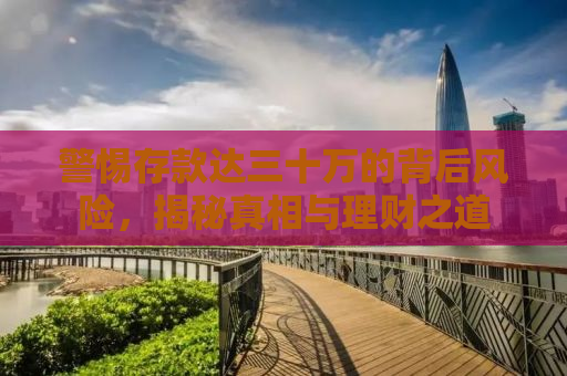 警惕存款达三十万的背后风险，揭秘真相与理财之道