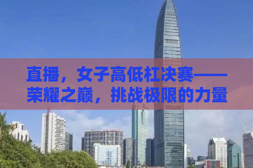 直播，女子高低杠决赛——荣耀之巅，挑战极限的力量之美