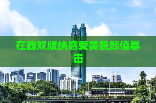 在西双版纳感受美貌颜值暴击